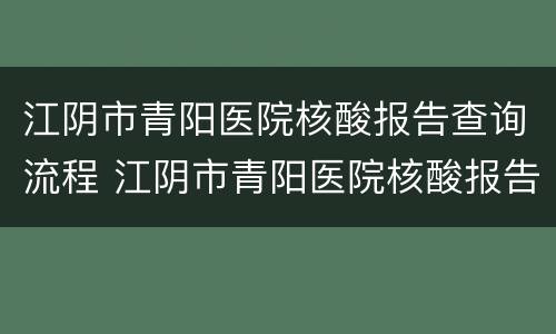 江阴市青阳医院核酸报告查询流程 江阴市青阳医院核酸报告查询流程图