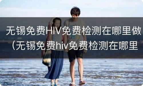 无锡免费HIV免费检测在哪里做（无锡免费hiv免费检测在哪里做）