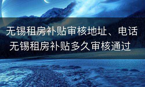 无锡租房补贴审核地址、电话 无锡租房补贴多久审核通过