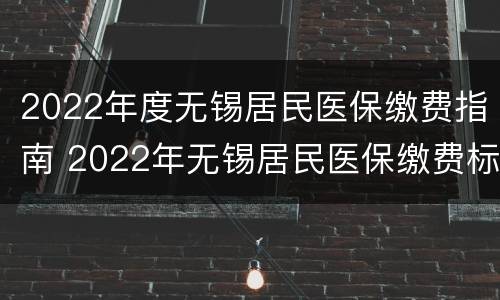 2022年度无锡居民医保缴费指南 2022年无锡居民医保缴费标准