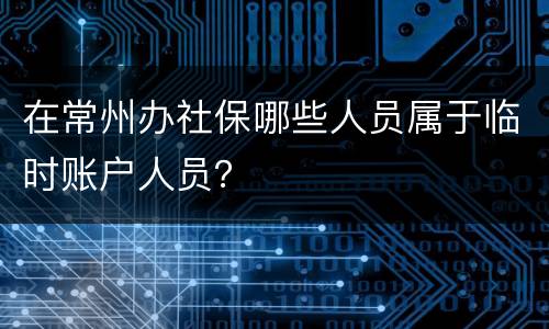 在常州办社保哪些人员属于临时账户人员？