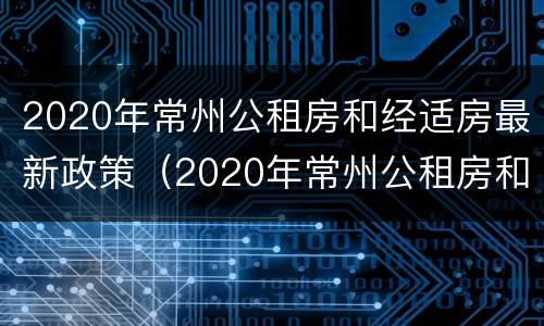 2020年常州公租房和经适房最新政策（2020年常州公租房和经适房最新政策是什么）