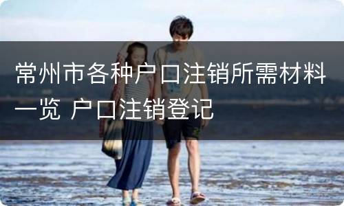 常州市各种户口注销所需材料一览 户口注销登记