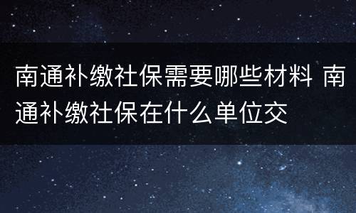 南通补缴社保需要哪些材料 南通补缴社保在什么单位交