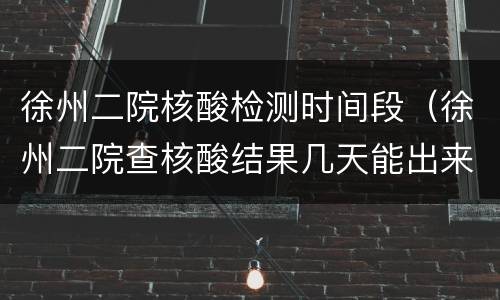 徐州二院核酸检测时间段（徐州二院查核酸结果几天能出来）