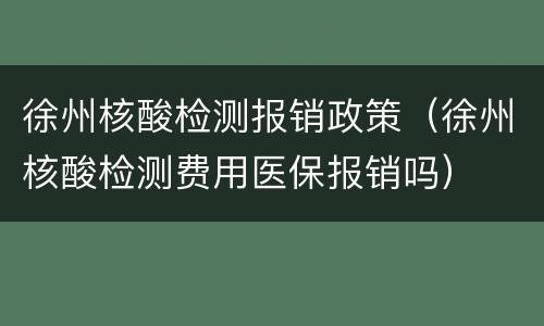 徐州核酸检测报销政策（徐州核酸检测费用医保报销吗）