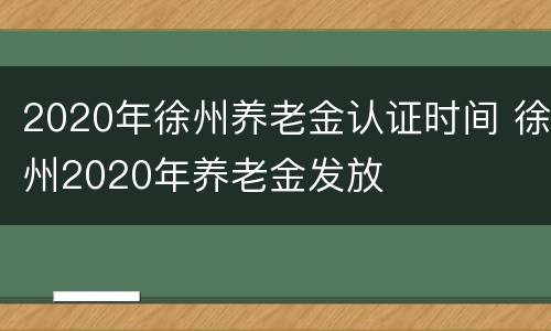 2020年徐州养老金认证时间 徐州2020年养老金发放