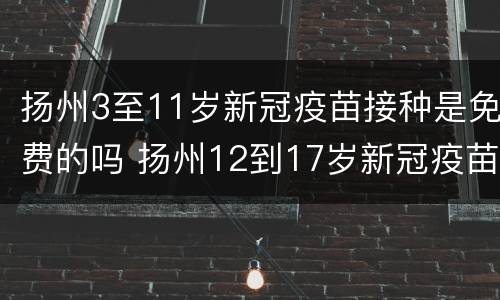 扬州3至11岁新冠疫苗接种是免费的吗 扬州12到17岁新冠疫苗接种