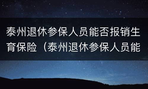 泰州退休参保人员能否报销生育保险（泰州退休参保人员能否报销生育保险费用）