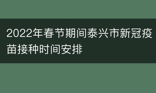 2022年春节期间泰兴市新冠疫苗接种时间安排