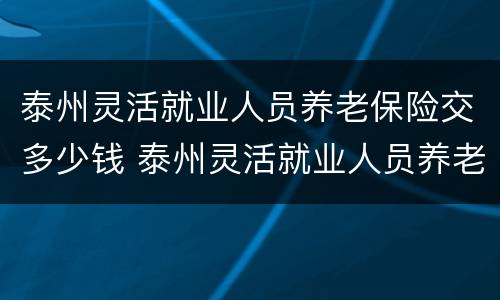 泰州灵活就业人员养老保险交多少钱 泰州灵活就业人员养老保险交多少钱一个月