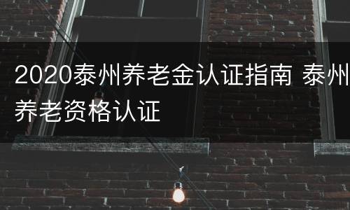 2020泰州养老金认证指南 泰州养老资格认证