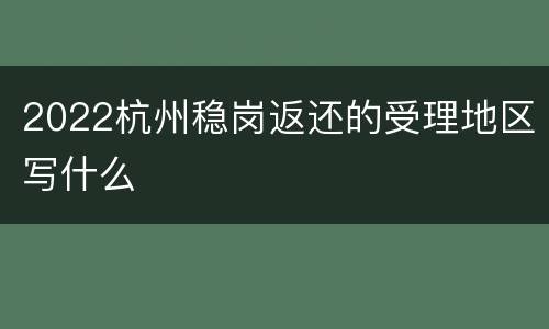 2022杭州稳岗返还的受理地区写什么