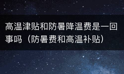 高温津贴和防暑降温费是一回事吗（防暑费和高温补贴）