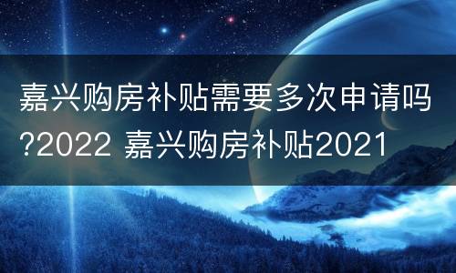 嘉兴购房补贴需要多次申请吗?2022 嘉兴购房补贴2021