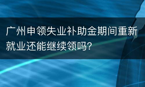 广州申领失业补助金期间重新就业还能继续领吗？