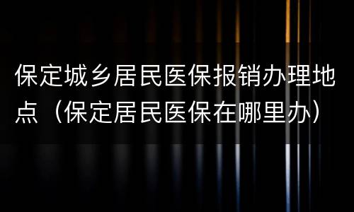 保定城乡居民医保报销办理地点（保定居民医保在哪里办）