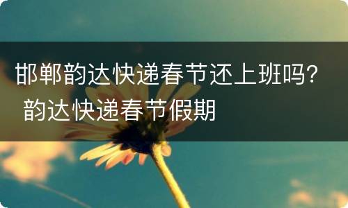 邯郸韵达快递春节还上班吗？ 韵达快递春节假期