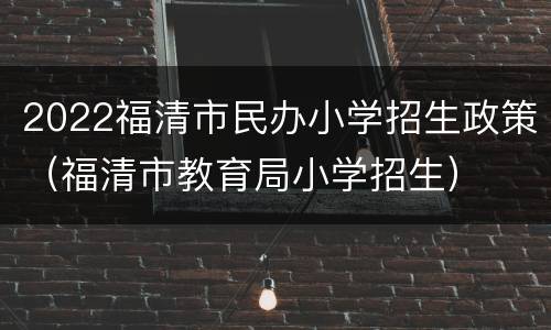 2022福清市民办小学招生政策（福清市教育局小学招生）