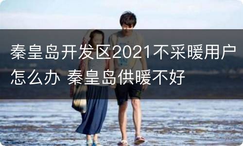 秦皇岛开发区2021不采暖用户怎么办 秦皇岛供暖不好