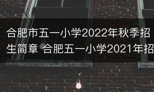 合肥市五一小学2022年秋季招生简章 合肥五一小学2021年招生简章