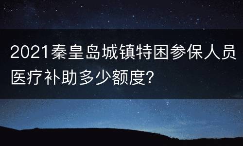 2021秦皇岛城镇特困参保人员医疗补助多少额度？