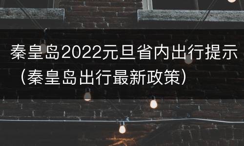 秦皇岛2022元旦省内出行提示（秦皇岛出行最新政策）