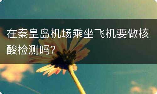 在秦皇岛机场乘坐飞机要做核酸检测吗？