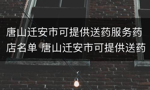 唐山迁安市可提供送药服务药店名单 唐山迁安市可提供送药服务药店名单公示