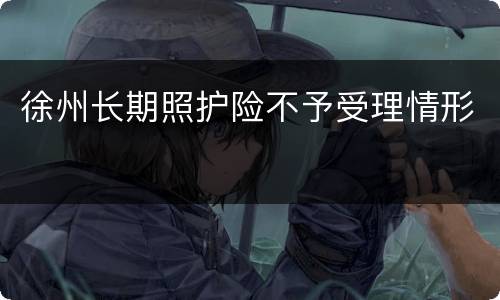 徐州长期照护险不予受理情形