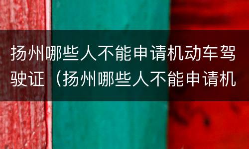 扬州哪些人不能申请机动车驾驶证（扬州哪些人不能申请机动车驾驶证的）