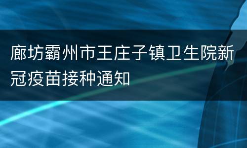 廊坊霸州市王庄子镇卫生院新冠疫苗接种通知