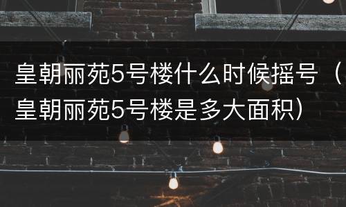 皇朝丽苑5号楼什么时候摇号（皇朝丽苑5号楼是多大面积）