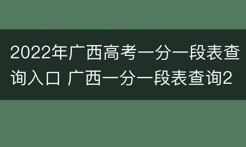 2022年广西高考一分一段表查询入口 广西一分一段表查询2021