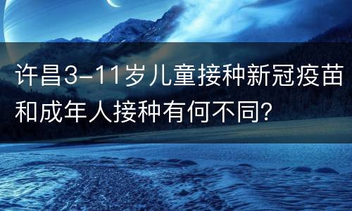 许昌3-11岁儿童接种新冠疫苗和成年人接种有何不同？
