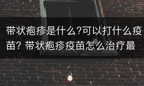 带状疱疹是什么?可以打什么疫苗? 带状疱疹疫苗怎么治疗最快