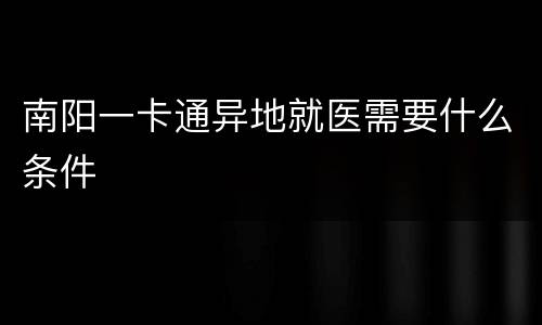 南阳一卡通异地就医需要什么条件