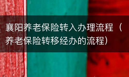 襄阳养老保险转入办理流程（养老保险转移经办的流程）