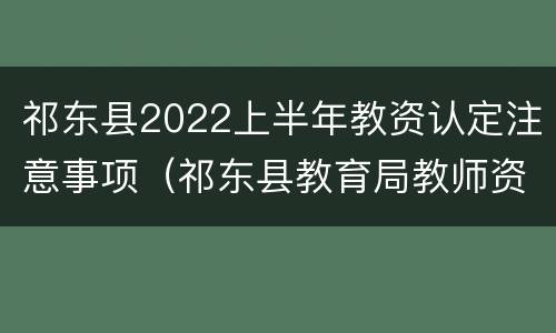祁东县2022上半年教资认定注意事项（祁东县教育局教师资格证认定）
