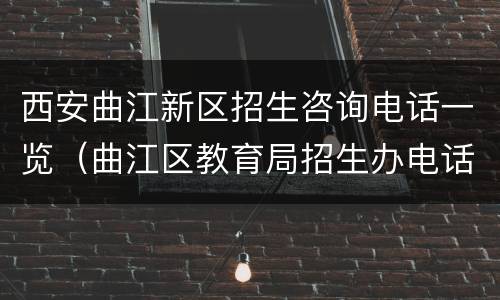 西安曲江新区招生咨询电话一览（曲江区教育局招生办电话）