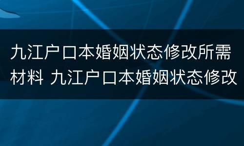 九江户口本婚姻状态修改所需材料 九江户口本婚姻状态修改所需材料有哪些