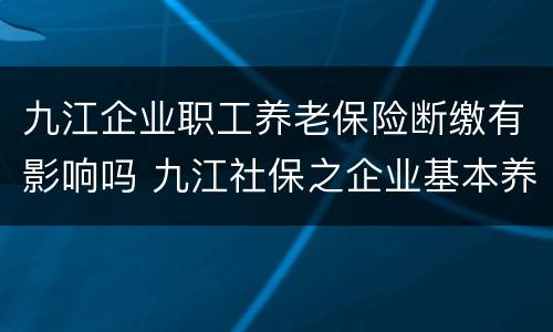 九江企业职工养老保险断缴有影响吗 九江社保之企业基本养老保险