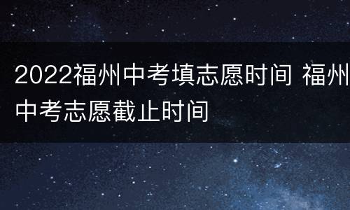 2022福州中考填志愿时间 福州中考志愿截止时间