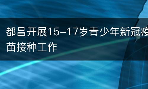 都昌开展15-17岁青少年新冠疫苗接种工作