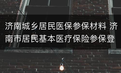 济南城乡居民医保参保材料 济南市居民基本医疗保险参保登记表怎么填