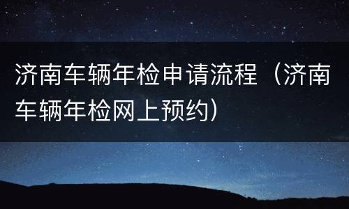济南车辆年检申请流程（济南车辆年检网上预约）