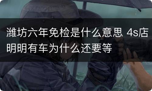 潍坊六年免检是什么意思 4s店明明有车为什么还要等
