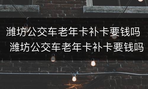 潍坊公交车老年卡补卡要钱吗 潍坊公交车老年卡补卡要钱吗现在