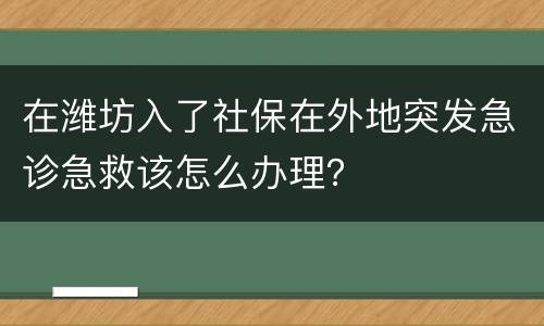 在潍坊入了社保在外地突发急诊急救该怎么办理？