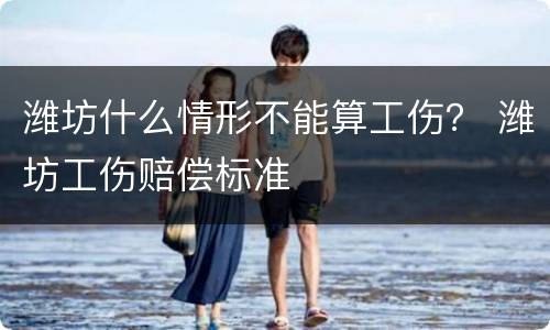 潍坊什么情形不能算工伤？ 潍坊工伤赔偿标准
